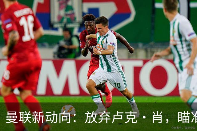 曼联新动向：放弃卢克·肖，瞄准免费大餐！