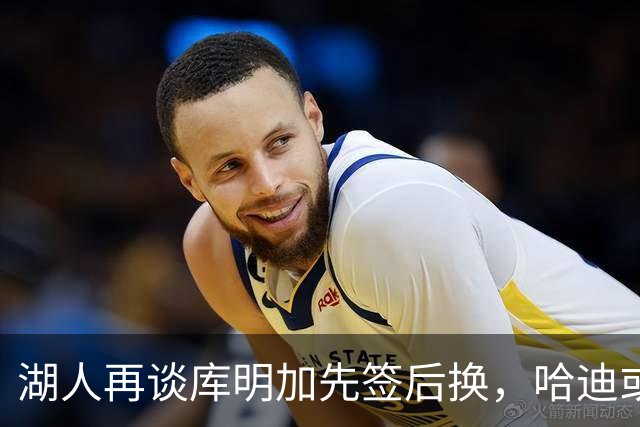 湖人再谈库明加先签后换，哈迪或成筹码赴老鹰