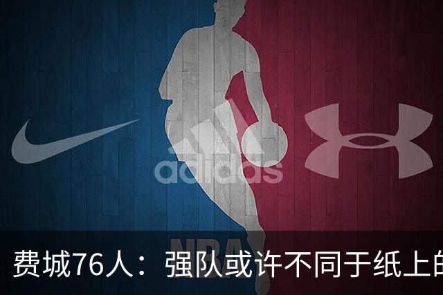 费城76人：强队或许不同于纸上的想象