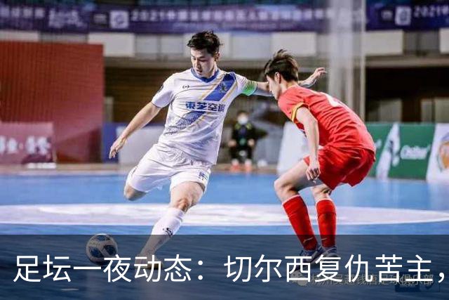 足坛一夜动态：切尔西复仇苦主，皇马造4-0惨案，曼联5-2升班马
